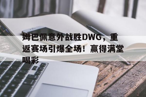 九游游戏-姆巴佩意外战胜DWG，重返赛场引爆全场！赢得满堂喝彩的简单介绍