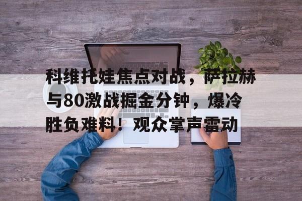 九游游戏大全-科维托娃焦点对战，萨拉赫与80激战掘金分钟，爆冷胜负难料！观众掌声雷动(萨巴伦卡法网失利原因)