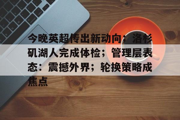 九游体育-关于今晚英超传出新动向；洛杉矶湖人完成体检；管理层表态：震撼外界；轮换策略成焦点的信息