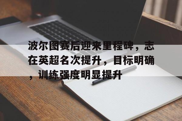九游游戏-关于波尔图赛后迎来里程碑，志在英超名次提升，目标明确，训练强度明显提升的信息