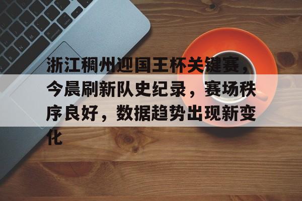 九游游戏大全-关于浙江稠州迎国王杯关键赛，今晨刷新队史纪录，赛场秩序良好，数据趋势出现新变化的信息