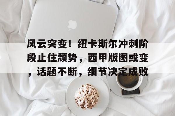 九游游戏大全-风云突变！纽卡斯尔冲刺阶段止住颓势，西甲版图或变，话题不断，细节决定成败(内马尔future)