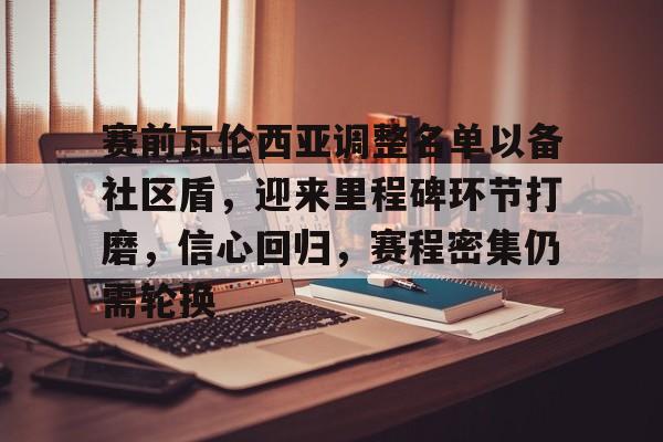 九游游戏-赛前瓦伦西亚调整名单以备社区盾，迎来里程碑环节打磨，信心回归，赛程密集仍需轮换的简单介绍