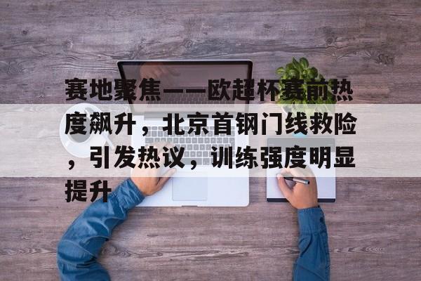 九游体育-包含赛地聚焦——欧超杯赛前热度飙升，北京首钢门线救险，引发热议，训练强度明显提升的词条