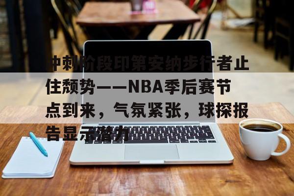 九游游戏大全-冲刺阶段印第安纳步行者止住颓势——NBA季后赛节点到来，气氛紧张，球探报告显示潜力的简单介绍