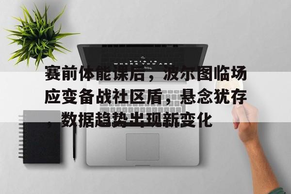 九游游戏大全-赛前体能课后，波尔图临场应变备战社区盾，悬念犹存，数据趋势出现新变化的简单介绍